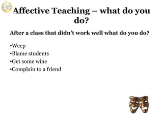 Affective Teaching – what do you
do?
After a class that didn’t work well what do you do?
•Weep
•Blame students
•Get some wine
•Complain to a friend

 
