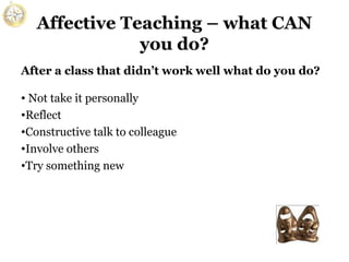 Affective Teaching – what CAN
you do?
After a class that didn’t work well what do you do?
• Not take it personally
•Reflect
•Constructive talk to colleague
•Involve others
•Try something new

 