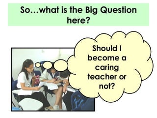 So…what is the Big Question here? Should I become a caring teacher or not? 