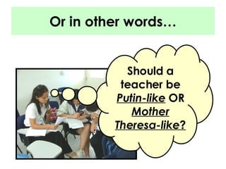 Or in other words… Should a teacher be  Putin-like  OR  Mother Theresa-like ? 