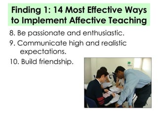Finding 1: 14 Most Effective Ways to Implement Affective Teaching 8. Be passionate and enthusiastic. 9. Communicate high and realistic expectations. 10. Build friendship. 