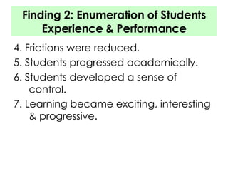 Finding 2: Enumeration of Students Experience & Performance 4. Frictions were reduced. 5. Students progressed academically. 6. Students developed a sense of control. 7. Learning became exciting, interesting & progressive. 