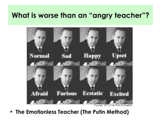 What is worse than an “angry teacher”? The Emotionless Teacher (The Putin Method) 