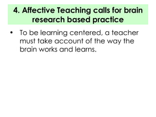 4. Affective Teaching calls for brain research based practice To be learning centered, a teacher must take account of the way the brain works and learns. 