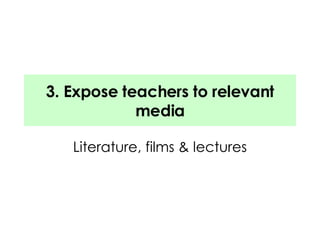 3. Expose teachers to relevant media Literature, films & lectures 