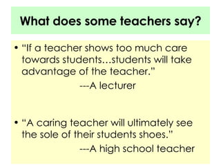 What does some teachers say? “If a teacher shows too much care towards students…students will take advantage of the teacher.”  ---A lecturer “A caring teacher will ultimately see the sole of their students shoes.” ---A high school teacher 