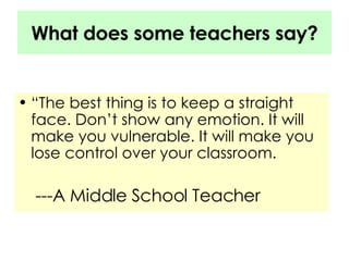 What does some teachers say? “The best thing is to keep a straight face. Don’t show any emotion. It will make you vulnerable. It will make you lose control over your classroom. ---A Middle School Teacher 