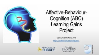 Affective-Behaviour-
Cognition (ABC)
Learning Gains
Project
Open University 15-02-2016
https://twitter.com/LearningGains
 