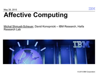 © 2015 IBM Corporation
Affective Computing
Michal Shmueli-Scheuer, David Konopnicki – IBM Research, Haifa
Research Lab
May 28, 2015
 