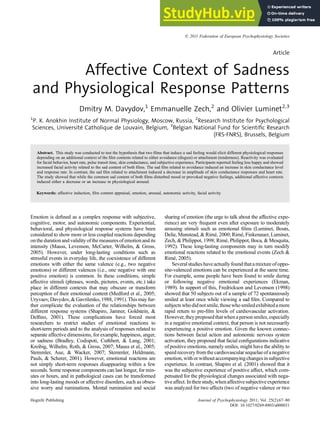 Article
Affective Context of Sadness
and Physiological Response Patterns
Dmitry M. Davydov,1
Emmanuelle Zech,2
and Olivier Luminet2,3
1
P. K. Anokhin Institute of Normal Physiology, Moscow, Russia, 2
Research Institute for Psychological
Sciences, Université Catholique de Louvain, Belgium, 3
Belgian National Fund for Scientific Research
(FRS-FNRS), Brussels, Belgium
Abstract. This study was conducted to test the hypothesis that two ﬁlms that induce a sad feeling would elicit different physiological responses
depending on an additional context of the ﬁlm contents related to either avoidance (disgust) or attachment (tenderness). Reactivity was evaluated
for facial behavior, heart rate, pulse transit time, skin conductance, and subjective experience. Participants reported feeling less happy and showed
increased facial activity related to the sad content of both ﬁlms. The sad ﬁlm related to avoidance induced an increase in skin conductance level
and response rate. In contrast, the sad ﬁlm related to attachment induced a decrease in amplitude of skin conductance responses and heart rate.
The study showed that while the common sad content of both ﬁlms disturbed mood or provoked negative feelings, additional affective contexts
induced either a decrease or an increase in physiological arousal.
Keywords: affective induction, ﬁlm content appraisal, emotion, arousal, autonomic activity, facial activity
Emotion is deﬁned as a complex response with subjective,
cognitive, motor, and autonomic components. Experiential,
behavioral, and physiological response systems have been
considered to show more or less coupled reactions depending
onthe durationandvalidity of themeasures of emotionandits
intensity (Mauss, Levenson, McCarter, Wilhelm, & Gross,
2005). However, under long-lasting conditions such as
stressful events in everyday life, the coexistence of different
emotions with either the same valence (e.g., two negative
emotions) or different valences (i.e., one negative with one
positive emotion) is common. In these conditions, simple
affective stimuli (phrases, words, pictures, events, etc.) take
place in different contexts that may obscure or transform
perception of their emotional content (Medford et al., 2005;
Uryvaev,Davydov,& Gavrilenko,1988,1991).Thismay fur-
ther complicate the evaluation of the relationships between
different response systems (Shapiro, Jamner, Goldstein, &
Delﬁno, 2001). These complications have forced most
researchers to restrict studies of emotional reactions to
short-term periods and to the analysis of responses related to
separate affective dimensions, for example, happiness, anger,
or sadness (Bradley, Codispoti, Cuthbert, & Lang, 2001;
Kreibig, Wilhelm, Roth, & Gross, 2007; Mauss et al., 2005;
Stemmler, Aue, & Wacker, 2007; Stemmler, Heldmann,
Pauls, & Scherer, 2001). However, emotional reactions are
not simply short-term responses disappearing within a few
seconds. Some response components can last longer, for min-
utes or hours, and in pathological cases can be transformed
into long-lasting moods or affective disorders, such as obses-
sive worry and ruminations. Mental rumination and social
sharing of emotion (the urge to talk about the affective expe-
rience) are very frequent even after exposure to moderately
arousing stimuli such as emotional ﬁlms (Luminet, Bouts,
Delie, Manstead, & Rimé, 2000; Rimé, Finkenauer, Luminet,
Zech, & Philippot, 1998; Rimé, Philippot, Boca, & Mesquita,
1992). These long-lasting components may in turn modify
emotional reactions related to the emotional events (Zech &
Rimé, 2005).
Several studieshaveactuallyfoundthatamixtureof oppo-
site-valenced emotions can be experienced at the same time.
For example, some people have been found to smile during
or following negative emotional experiences (Ekman,
1989). In support of this, Fredrickson and Levenson (1998)
showed that 50 subjects out of a sample of 72 spontaneously
smiled at least once while viewing a sad ﬁlm. Compared to
subjectswhodidnotsmile,thosewhosmiledexhibitedamore
rapid return to pre-ﬁlm levels of cardiovascular activation.
However, theyproposedthatwhena person smiles, especially
in a negative emotional context, that person is not necessarily
experiencing a positive emotion. Given the known connec-
tions between facial action and autonomic nervous system
activation, they proposed that facial conﬁgurations indicative
of positive emotions, namely smiles, might have the ability to
speedrecovery from thecardiovascular sequelae of a negative
emotion,withor withoutaccompanyingchangesinsubjective
experience. In contrast, Shapiro et al. (2001) showed that it
was the subjective experience of positive affect, which com-
pensated for the physiological changes associated with nega-
tiveaffect.Intheir study,whenaffectivesubjectiveexperience
was analyzed for two affects (two of negative valence or two
Hogrefe Publishing Journal of Psychophysiology 2011; Vol. 25(2):67–80
DOI: 10.1027/0269-8803/a000031
 2011 Federation of European Psychophysiology Societies
 