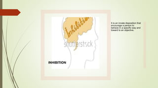 INHIBITION
It is an innate disposition that
encourage a person to
behave in a specific way and
toward to an objective.
 