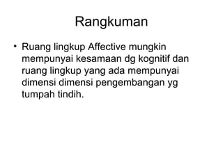 Rangkuman
• Ruang lingkup Affective mungkin
  mempunyai kesamaan dg kognitif dan
  ruang lingkup yang ada mempunyai
  dimensi dimensi pengembangan yg
  tumpah tindih.
 