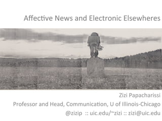 Aﬀec%ve	
  News	
  and	
  Electronic	
  Elsewheres	
  
Zizi	
  Papacharissi	
  
Professor	
  and	
  Head,	
  Communica%on,	
  U	
  of	
  Illinois-­‐Chicago	
  
@zizip	
  	
  ::	
  uic.edu/~zizi	
  ::	
  zizi@uic.edu	
  
 