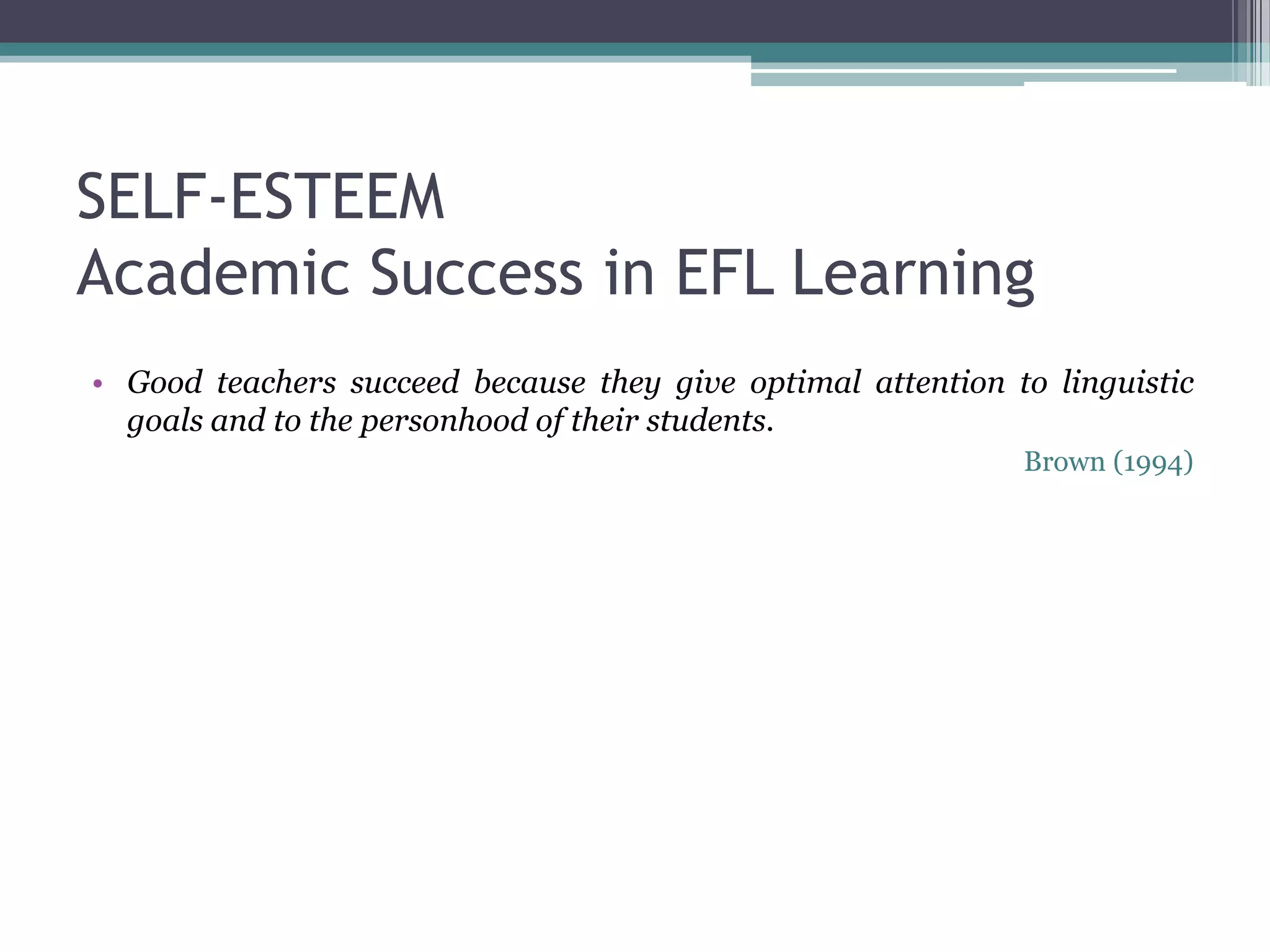 SELF-ESTEEM
Academic Success in EFL Learning
• Good teachers succeed because they give optimal attention to linguistic
  goals and to the personhood of their students.
                                                             Brown (1994)
 