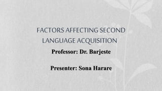 FACTORS AFFECTING SECOND
LANGUAGE ACQUISITION
Professor: Dr. Barjeste
Presenter: Sona Harare
 