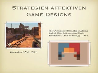 Strategien affektiven
Game Designs
Team Fortress 2 (Valve 2007)
Moore, Christopher (2011): „Hats of Affect: A
Study of Affect, Achievement and Hats in
Team Fortress 2“. In: Game Studies, Jg. 11, Nr. 1.
 