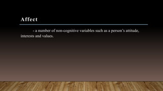 Affect
- a number of non-cognitive variables such as a person’s attitude,
interests and values.
 