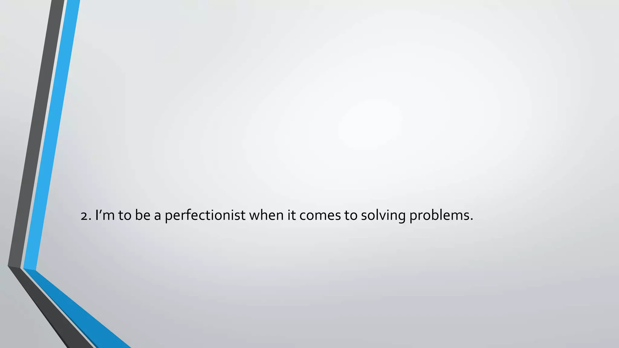 2. I’m to be a perfectionist when it comes to solving problems.
 