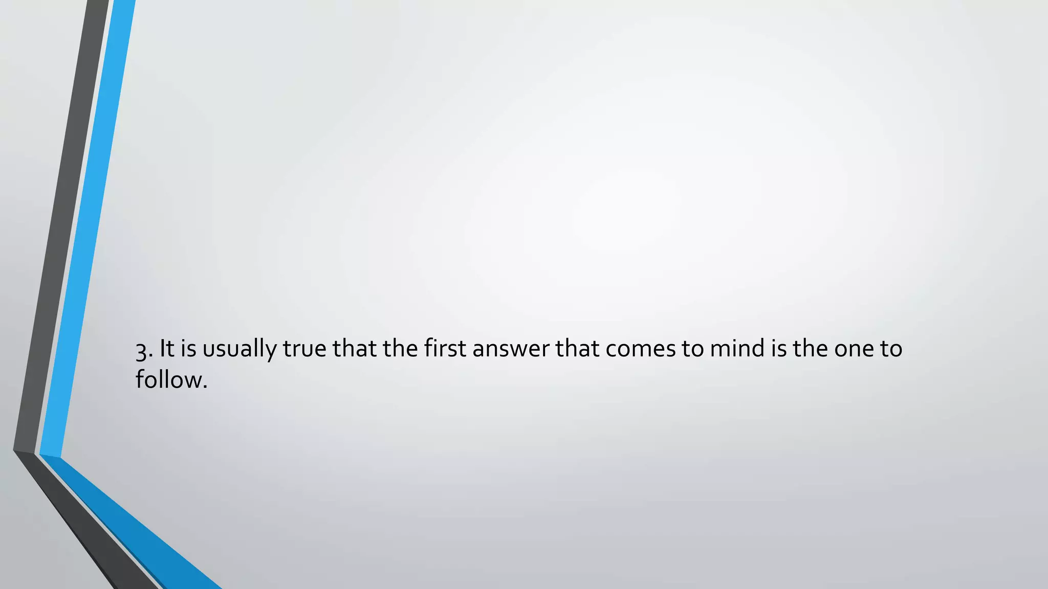 3. It is usually true that the first answer that comes to mind is the one to
follow.
 