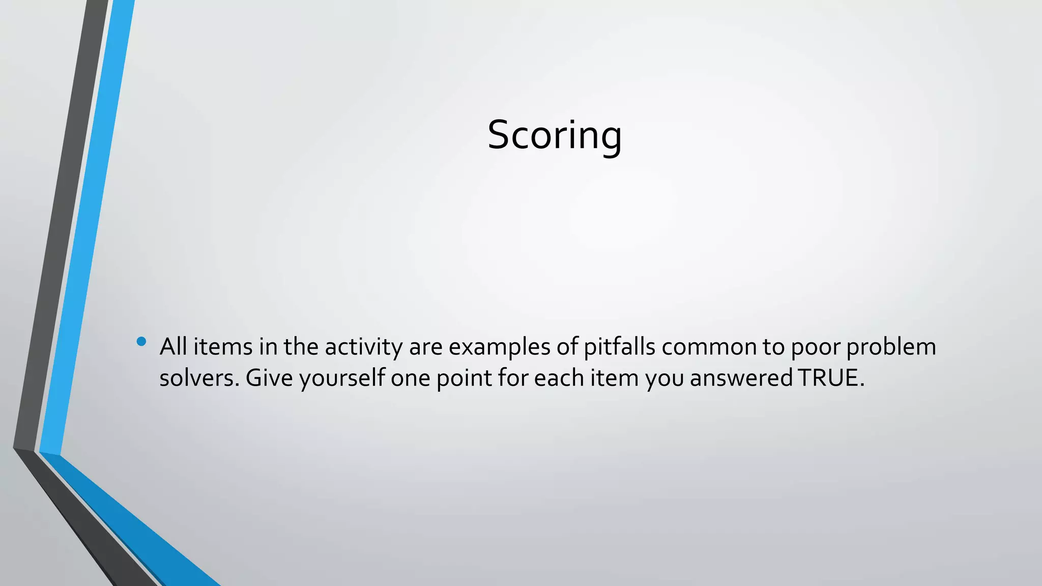 Scoring
• All items in the activity are examples of pitfalls common to poor problem
solvers. Give yourself one point for each item you answeredTRUE.
 