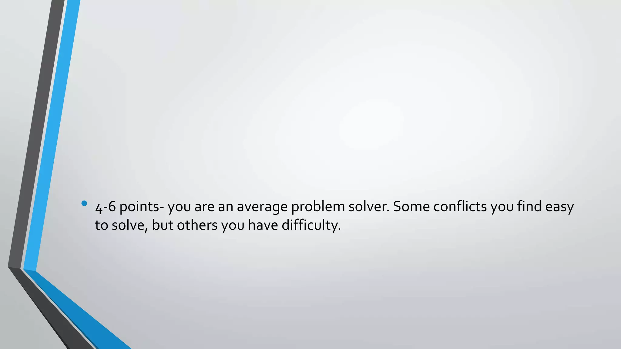 • 4-6 points- you are an average problem solver. Some conflicts you find easy
to solve, but others you have difficulty.
 
