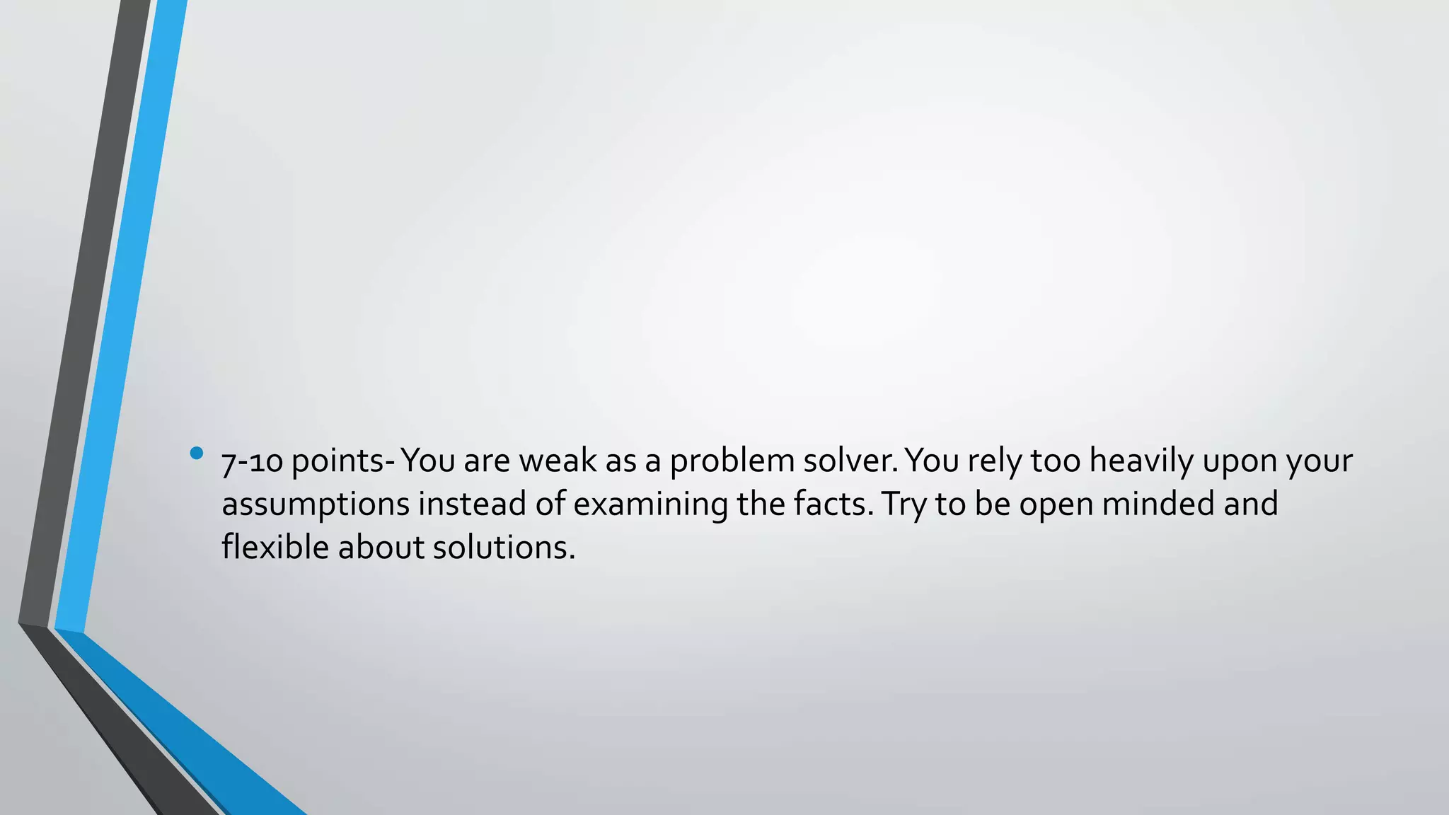• 7-10 points-You are weak as a problem solver.You rely too heavily upon your
assumptions instead of examining the facts.Try to be open minded and
flexible about solutions.
 