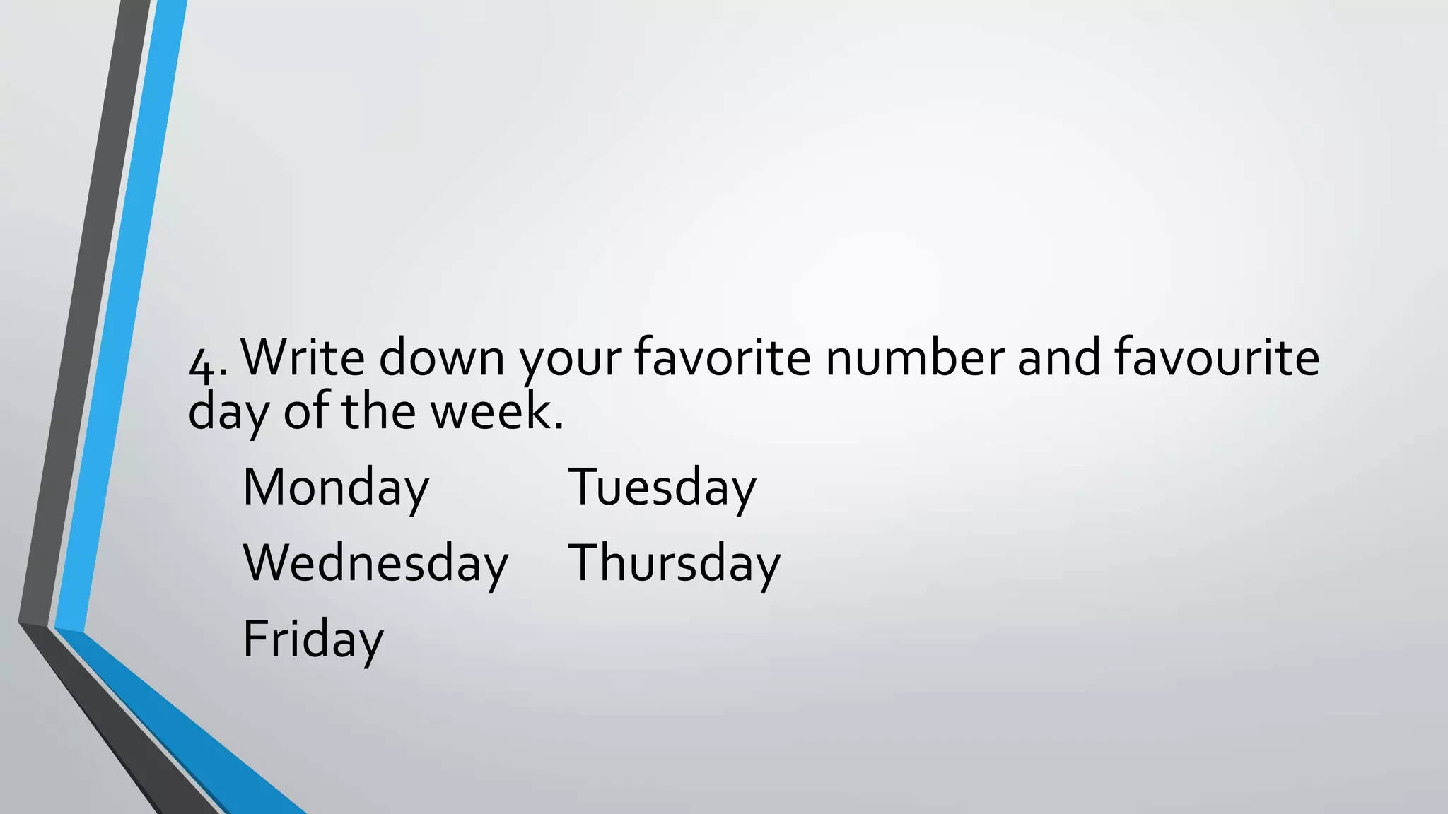 4.Write down your favorite number and favourite
day of the week.
Monday Tuesday
Wednesday Thursday
Friday
 