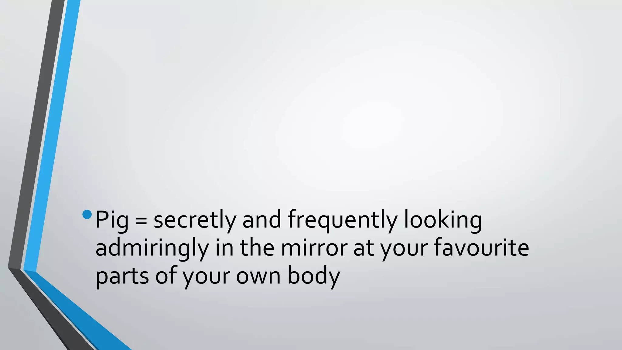 •Pig = secretly and frequently looking
admiringly in the mirror at your favourite
parts of your own body
 