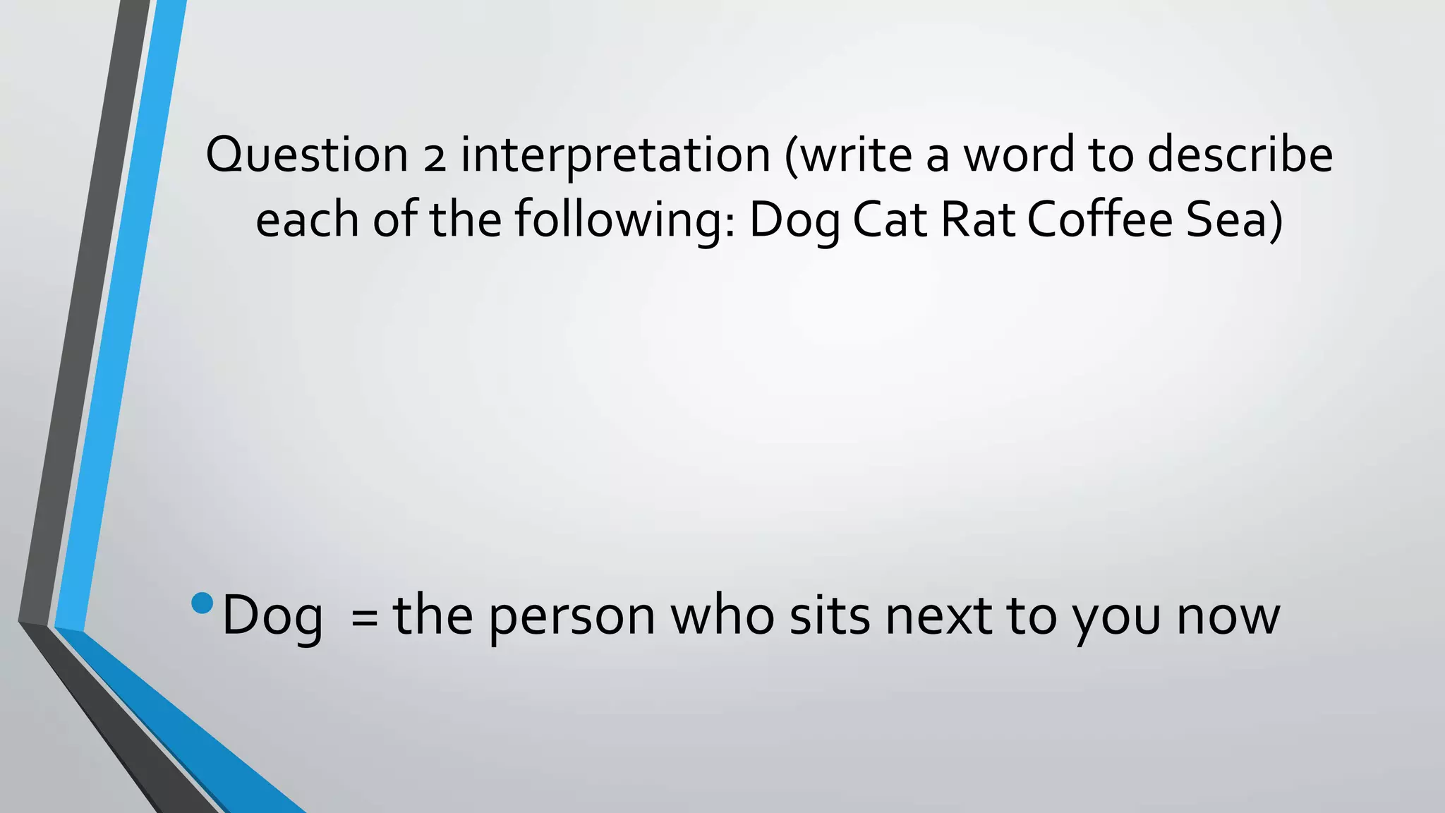Question 2 interpretation (write a word to describe
each of the following: Dog Cat Rat Coffee Sea)
•Dog = the person who sits next to you now
 