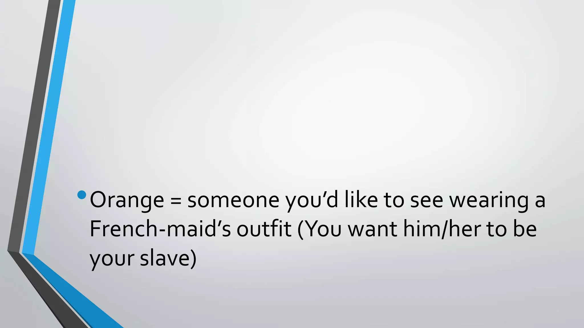 •Orange = someone you’d like to see wearing a
French-maid’s outfit (You want him/her to be
your slave)
 
