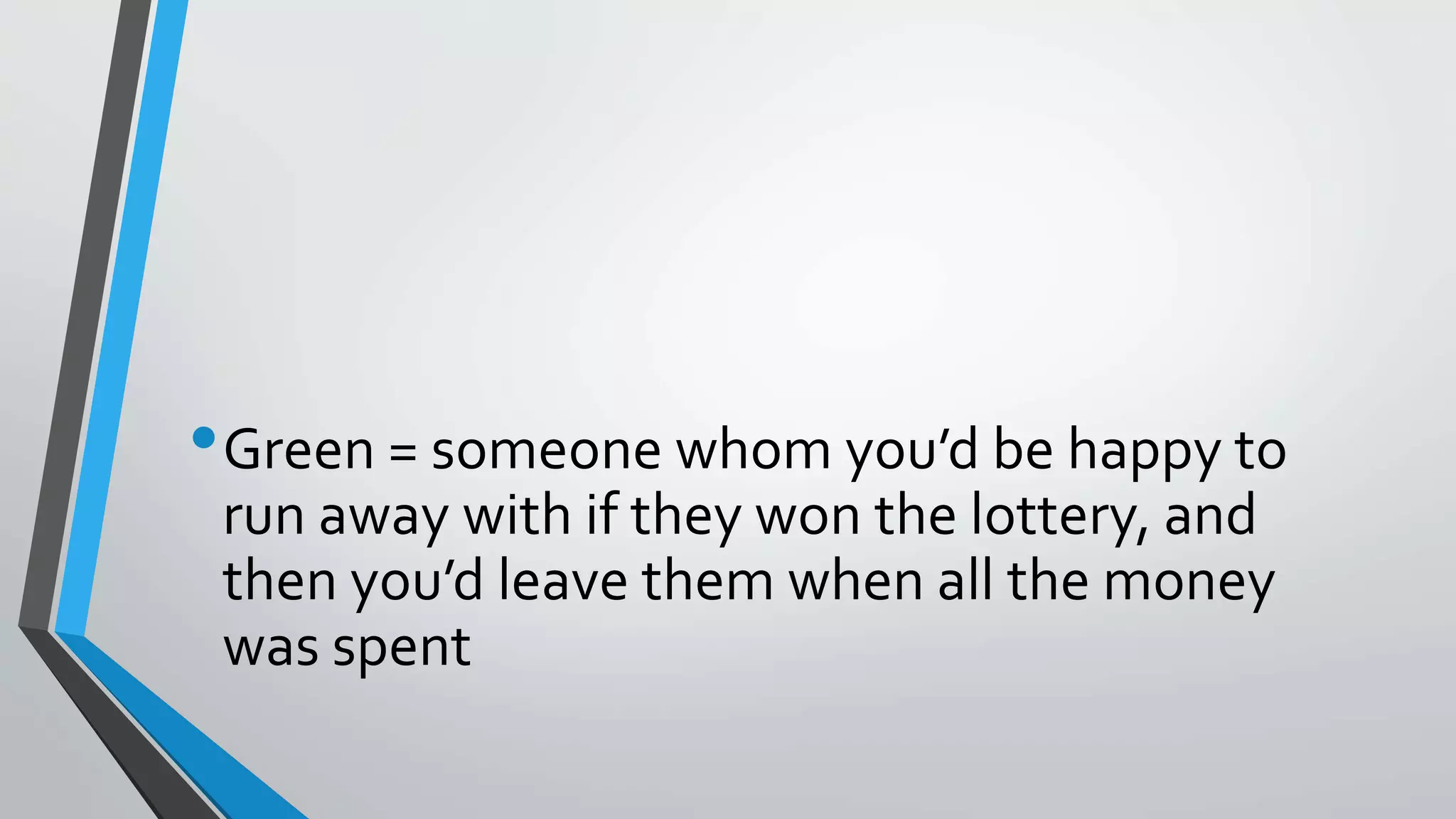 •Green = someone whom you’d be happy to
run away with if they won the lottery, and
then you’d leave them when all the money
was spent
 