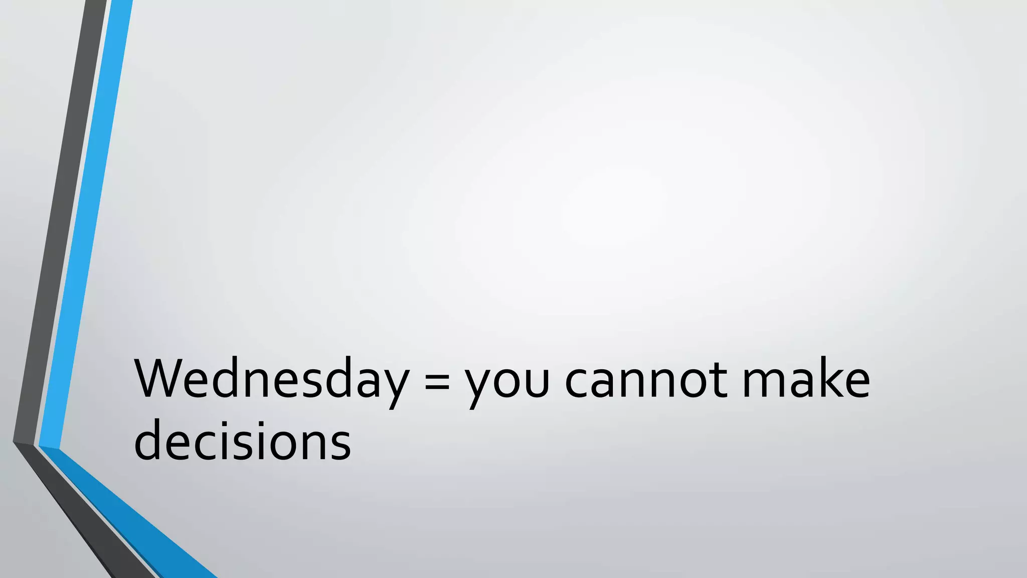 Wednesday = you cannot make
decisions
 