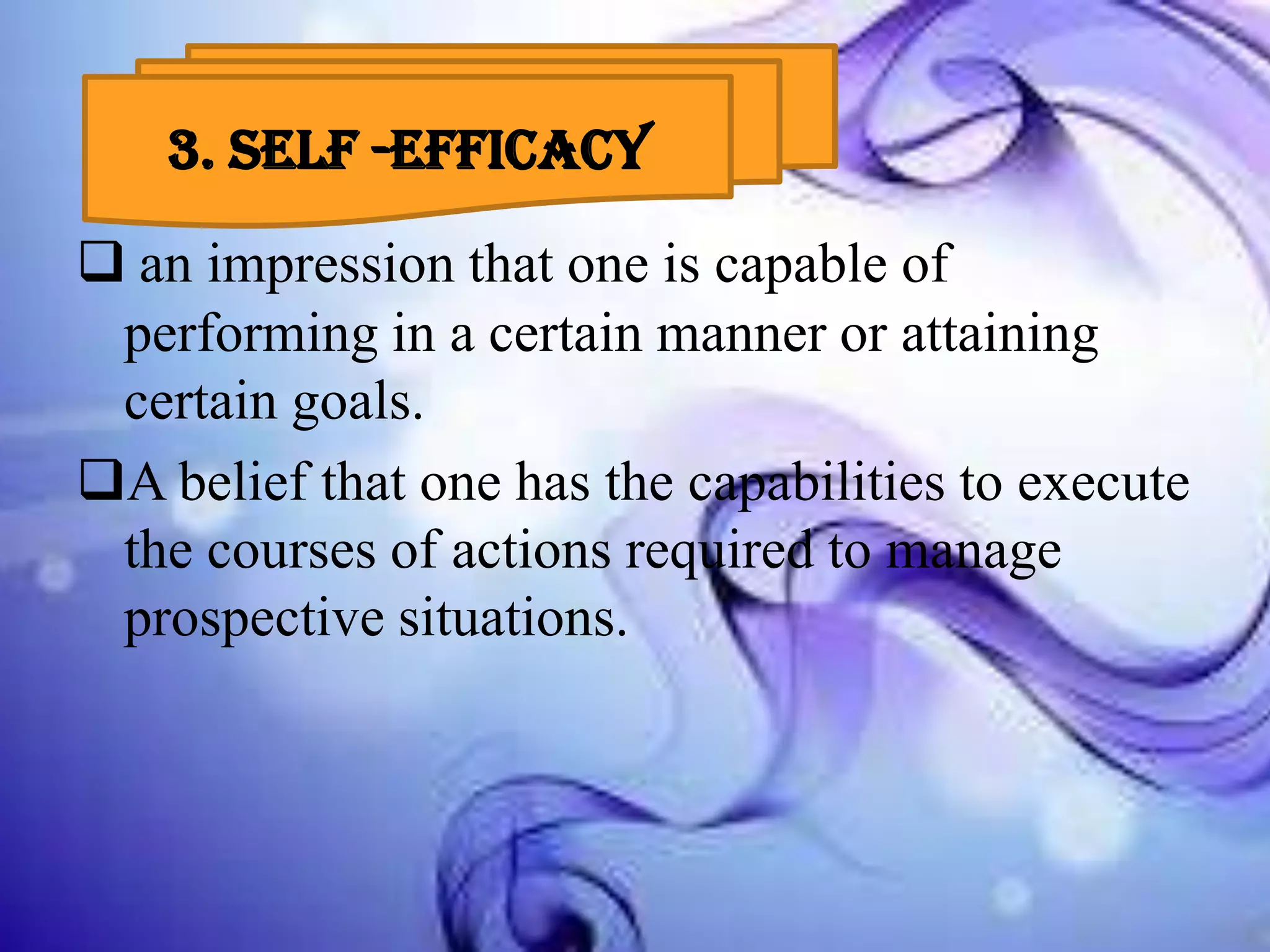 3.
3. SELF -EFFICACY
 an impression that one is capable of
performing in a certain manner or attaining
certain goals.
A belief that one has the capabilities to execute
the courses of actions required to manage
prospective situations.

 