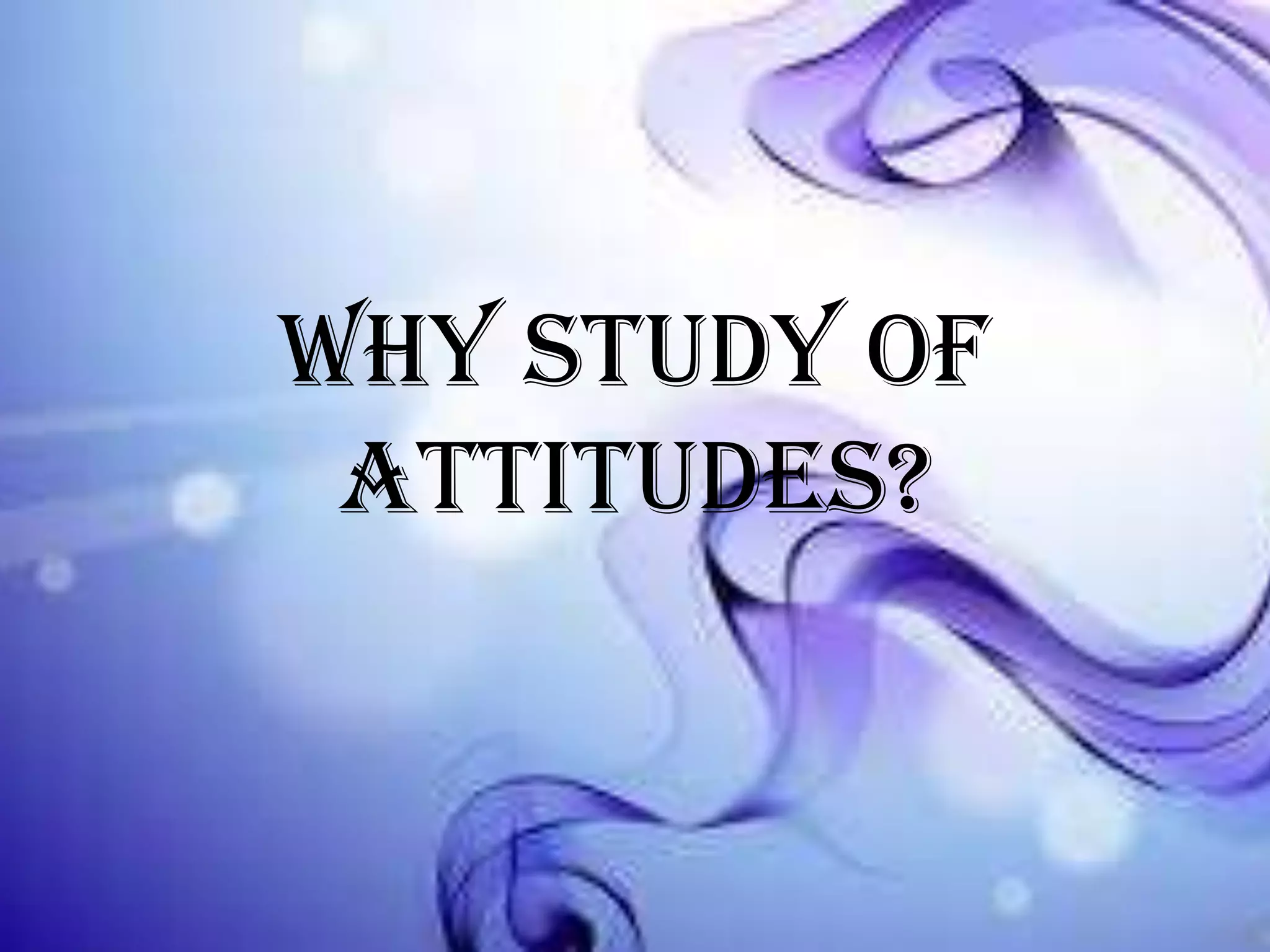 Why study of
attitudes?

 