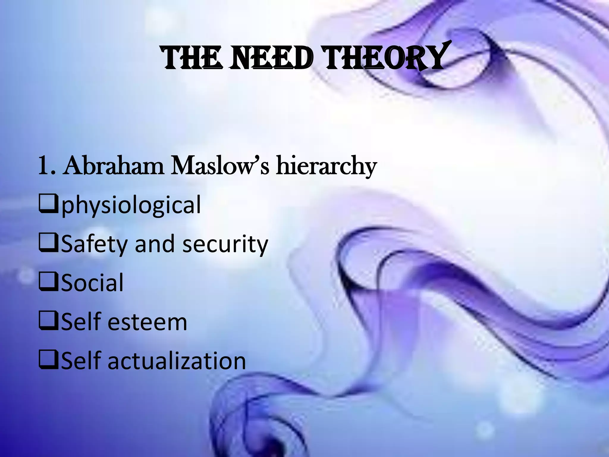 The Need Theory
1. Abraham Maslow’s hierarchy
physiological
Safety and security
Social
Self esteem
Self actualization

 