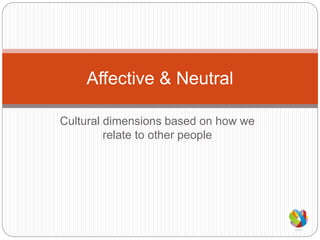 Cultural dimensions based on how we
relate to other people
Affective & Neutral
 