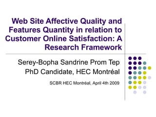 Web Site Affective Quality and Features Quantity in relation to Customer Online Satisfaction: A Research Framework Serey-Bopha Sandrine Prom Tep PhD Candidate, HEC Montréal SCBR HEC Montréal, April 4th 2009 