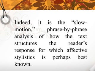 Indeed, it is the “slow-
motion,”     phrase-by-phrase
analysis of how the text
structures    the    reader’s
response for which affective
stylistics is perhaps best
known.
 