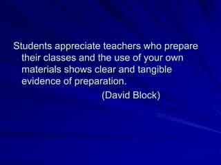 Students appreciate teachers who prepare
  their classes and the use of your own
  materials shows clear and tangible
  evidence of preparation.
                     (David Block)
 