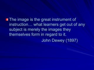 The image is the great instrument of
instruction… what learners get out of any
subject is merely the images they
themselves form in regard to it.
                  John Dewey (1897)
 