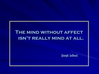 The mind without affect
 isn’t really mind at all.


                 (Joseph LeDoux)
 
