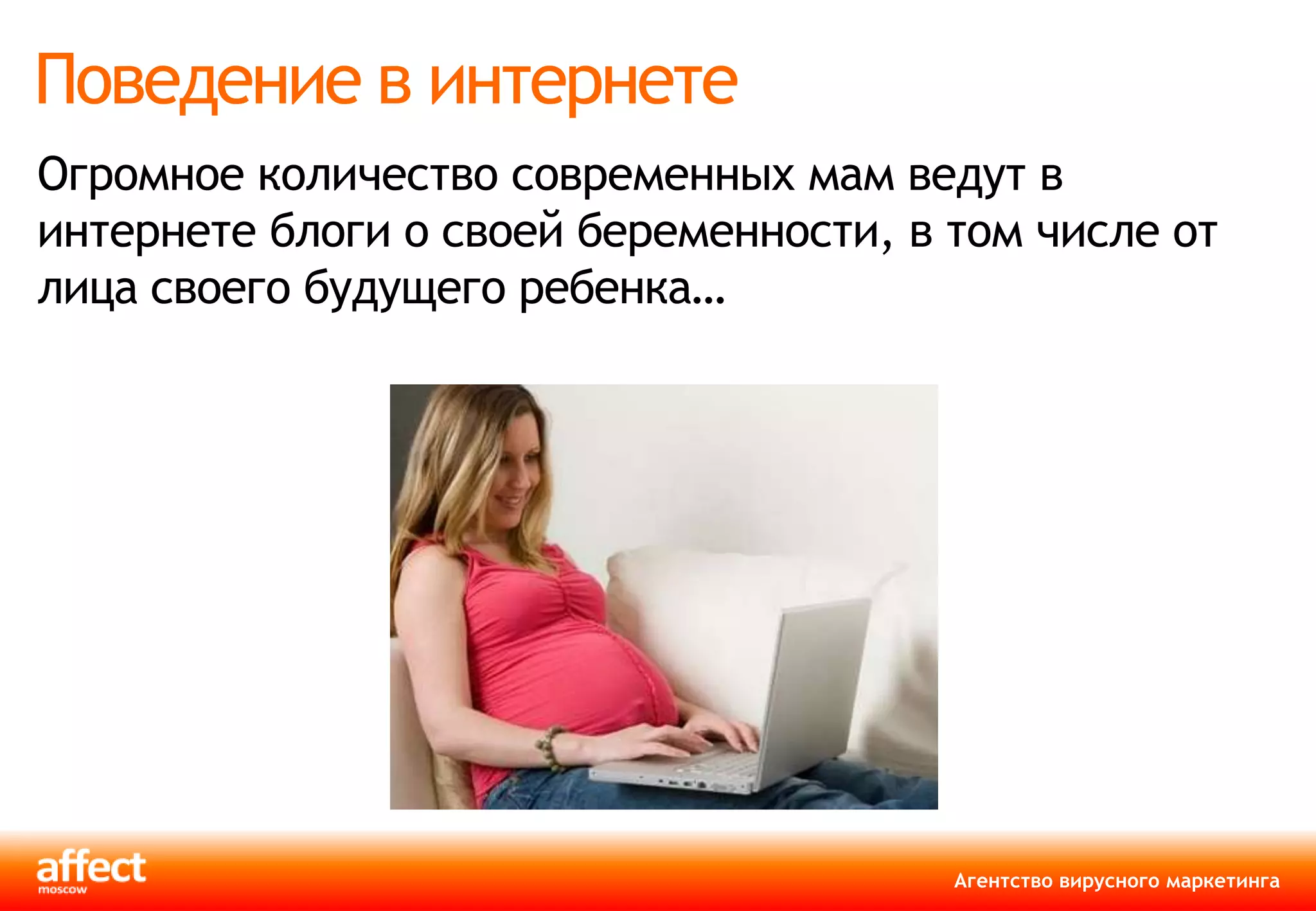 Поведение в интернете
Огромное количество современных мам ведут в
интернете блоги о своей беременности, в том числе от
лица своего будущего ребенка…




                                        Агентство вирусного маркетинга
 