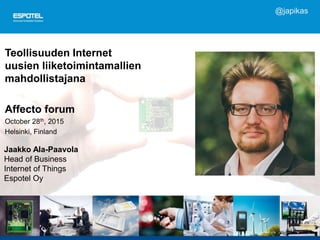 Teollisuuden Internet
uusien liiketoimintamallien
mahdollistajana
Affecto forum
October 28th, 2015
Helsinki, Finland
Jaakko Ala-Paavola
Head of Business
Internet of Things
Espotel Oy
@japikas
 