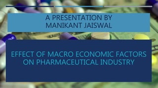 EFFECT OF MACRO ECONOMIC FACTORS
ON PHARMACEUTICAL INDUSTRY
A PRESENTATION BY
MANIKANT JAISWAL
 