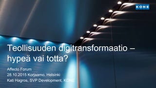 Teollisuuden digitransformaatio –
hypeä vai totta?
Affecto Forum
28.10.2015 Korjaamo, Helsinki
Kati Hagros, SVP Development, KONE
 
