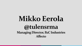 Mikko Eerola
@tulensrma
ManagingDirector,B2CIndustries
Affecto
 