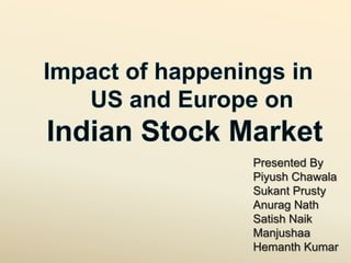 Impact of happenings in  	US and Europe on 	 Indian Stock Market Presented By PiyushChawala SukantPrusty Anurag Nath SatishNaik Manjushaa Hemanth Kumar 