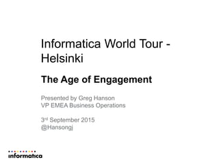 Informatica World Tour -
Helsinki
The Age of Engagement
Presented by Greg Hanson
VP EMEA Business Operations
3rd September 2015
@Hansongj
 