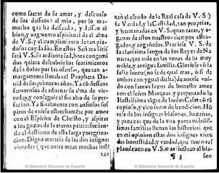 -..,
CQl'!0 ~etls d;l [u .lmor, y d~r.:,lOr6 ':tan e1 ercll:.b ltcb R'ealcaraae·V.,~.)
dl!;[u~ 'ddfeos: al mio, por lo m'l- -la V ~rd,d.y hC,,{1i,hci, tanrroprt.ls,
mucho. (P~ h.: d.:¡[:.dJ, y J;I1'..:o el. l' bwnao"da.i e:'l V. S.ql.1.ln rUils,y a..
bieu,lyaugm::nto erririwal J.;:l .llm.g<!oas de cGos nuinro,; tí~mpos e~ra·
deV.S.y eLcum?limi!nto J~ t.ln pia:. '.gldo5,y eog;año{os.Precie[e V. S. do:
doroj cllydlJof·En eao, S~ñJu [.teif ~a chrirsima [anafe eh los Reyes deNa
Cu;i V.S.fu ardi~nte reJ,hor. con¿;emi Ulrra,que arde e~l1ag.v.enas d~ ItI 1l':uy
dos quiera ,bfcubrir los [emimiento;noble v antiO'ua hmIlJ?.Glorle[e co la
I e r ' J " . 1 ti J
I d~[1J dolor podas o[~n -io;) que toln ¡- feliz [uene(l'Io re de t:¡ual mas,'o 1 (~e
1:1 margame!lt'! llor.lb.lel P ropheta !?,t- "mbo, con ygll.i dicha)~1e;me'r[e vm-
¡!¡ uid ddu3primw't5 aiio~.Ya có ¿caeo; 00 con flOt<ilS 1.1Z05 de honeGa amor
it· ferlloro[Gs dI! adorn.w fu a.!ma de vir- con el [eño! Itlatqll::!S ,y perpetUado la
: tud';?JY conrcguir el fin alto de [u per- Ilu{h-j[sima s~crre de lasdosCara~ có ta
f.~ciol1.Ya filialmente con anGo[os fue (Opio[(»)' ¡irofrmo de bendicion'!ló
piros d~ vnirfe efhecharnctc !:'or amor l'ere de 105 jnfi(J'n~~ bla[oties,luz;mas,
con el E[¡)iritu de Chrifto J y ,¡[piur y proezas quede 1.1 vlla y?tr.l ~.L?i~iJ~
a lo. (TOZO; de h et;rn:l paúi.1:{imien" fimac; famílía5 Herun lds 111¡1:oW~~ 'lne
ti,) c1d!.flicrro de ~fl.l1argA per.eg;rinl- en mi Qpinlon ella; ,los in Gg¡:¡ei l' irtll
cion.Dlgna i11at:!rJ,1 de l.l~ dos mfignes .~5 honefl-íd.tJ,y 'crdad,qul.! Glnt(j r¿f
virtud,;:) (qJJC entre OtriS Huchas lUnf[" pbll.¿,z~n en V.S.tus ílullun al bb-
, tan ~ ,. 3 fon
J © Biblioteca NaCIOnal de España ·1 © Biblioteca NaCIOnal de España
 