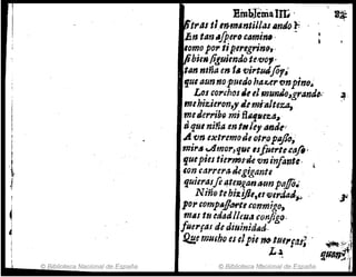 I
I
I
l
,1
© Biblioteca Nacional de España
EinblemaIn; ,
~tt'al tl.en.mAntilldl "n"o.~:
En tan,,¡per,cami". .
lomo por tip.e"'grin9,-
IPbielfP.!N;endo~e,'Uo,' .
tiln nIña en l. vIrtudjóf~
'1ue aunnop,lIedo hal:.er finpino,.
Los corchos;'1el mumlo~grand,.:
mehizieron,y Je mi--alteu,
meJer,.ib9 mi-filZflte~a~ .
Dtpll niña en111ley IIfJlJt1
.4 en extremoJe 011',0pllj!D,
mi,." ..4mor,que ISfllertuafo '
quepies tie"ms-Je vninfontl.
,on ,,,rrera.6kgigllnte .
tjuierasfe 4te~f,antUln palfo.
Niñ8 tebi:.ijJl,tt«¡Jerda¿,.,
por compAlIM'tl conmigo,
1»4S tu edtJd¡"Ud conjigo.
¡ulrflJJ do diuinidlld.
~.
.
1' .
{)~~., ~
.,.JI,!mUfbo es efpit Mtll'I'Fllf¡ .. ~S; ;~I
© Biblioteca Nac: :de España ~~
 